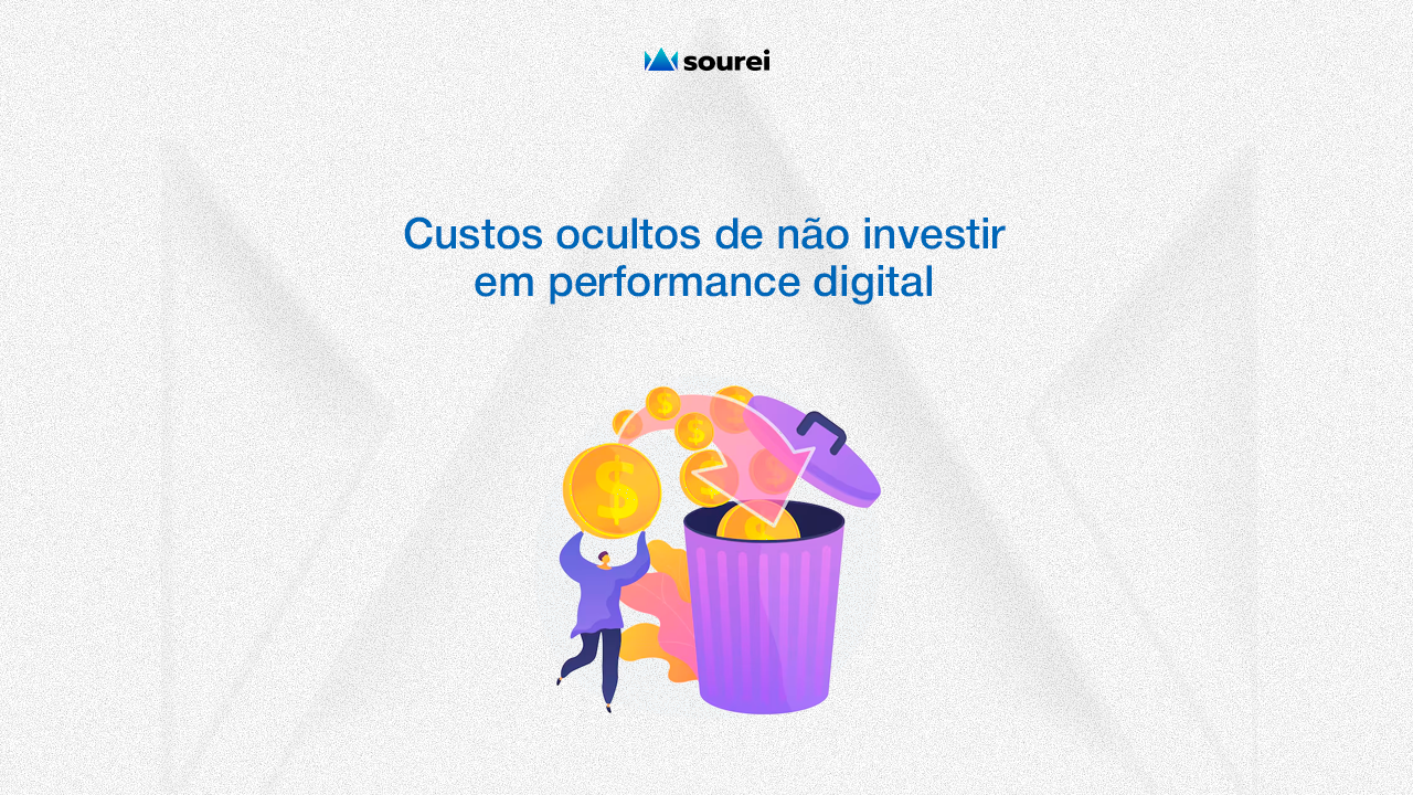 Custos ocultos de não investir em performance digital - Sourei